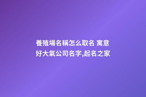 養殖場名稱怎么取名 寓意好大氣公司名字,起名之家-第1張-公司起名-玄機派